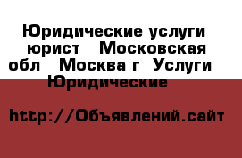 Юридические услуги, юрист - Московская обл., Москва г. Услуги » Юридические   